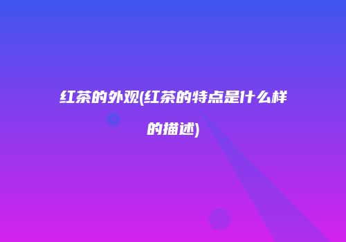 红茶的外观(红茶的特点是什么样的描述)