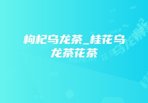 枸杞乌龙茶_桂花乌龙茶花茶