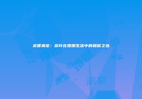 茶香满室：茶叶在婚姻生活中的和谐之选