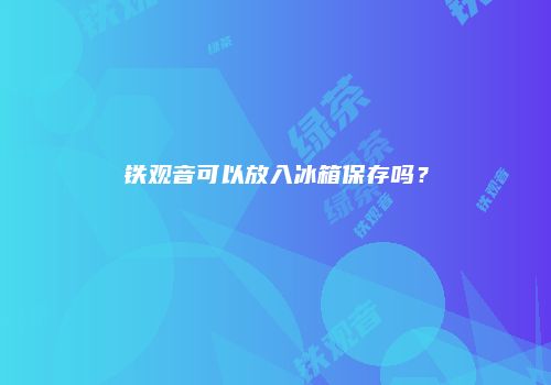 铁观音可以放入冰箱保存吗？