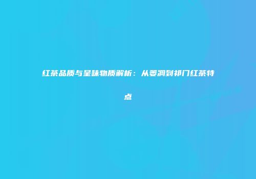 红茶品质与呈味物质解析：从萎凋到祁门红茶特点