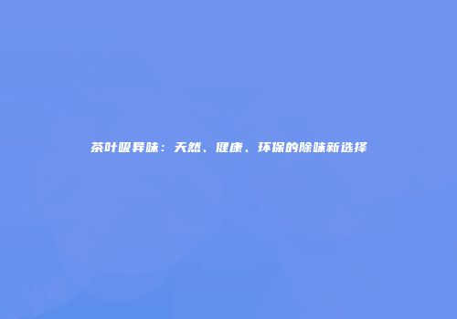 茶叶吸异味：天然、健康、环保的除味新选择