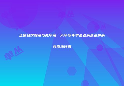 正确品饮粗茶与陈年茶：六年陈年单丛老茶及多种茶类泡法详解