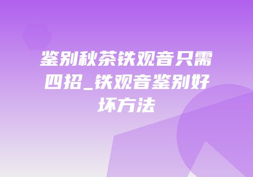 鉴别秋茶铁观音只需四招_铁观音鉴别好坏方法