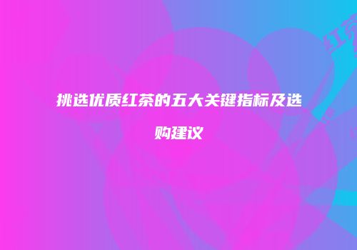 挑选优质红茶的五大关键指标及选购建议