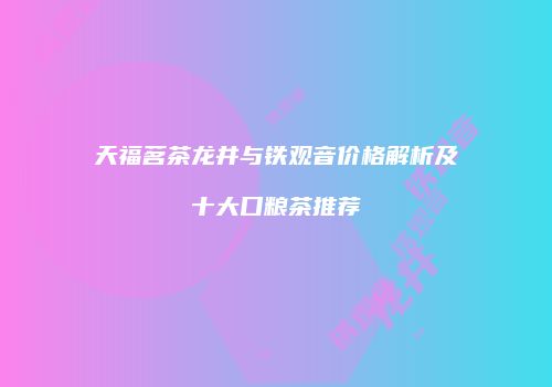 天福茗茶龙井与铁观音价格解析及十大口粮茶推荐