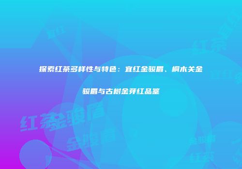 探索红茶多样性与特色：宜红金骏眉、桐木关金骏眉与古树金芽红品鉴