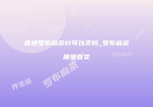 普通罗布麻茶叶可以卖吗_罗布麻茶那里有卖
