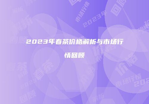 2023年春茶价格解析与市场行情回顾