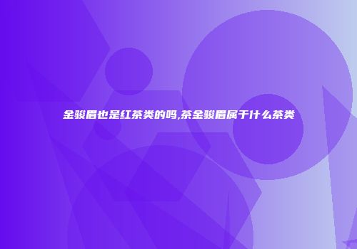 金骏眉也是红茶类的吗,茶金骏眉属于什么茶类