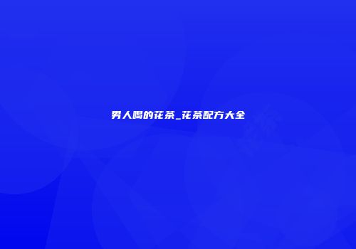 男人喝的花茶_花茶配方大全