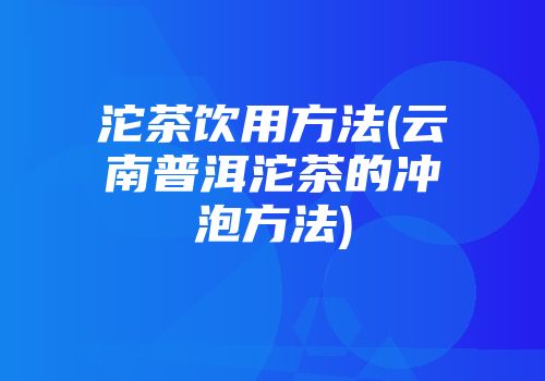 沱茶饮用方法(云南普洱沱茶的冲泡方法)
