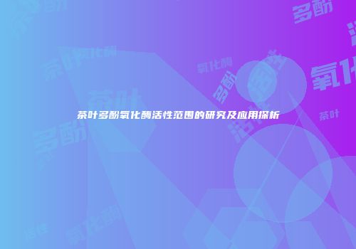 茶叶多酚氧化酶活性范围的研究及应用探析