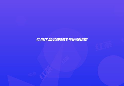 红茶饮品多样制作与搭配指南