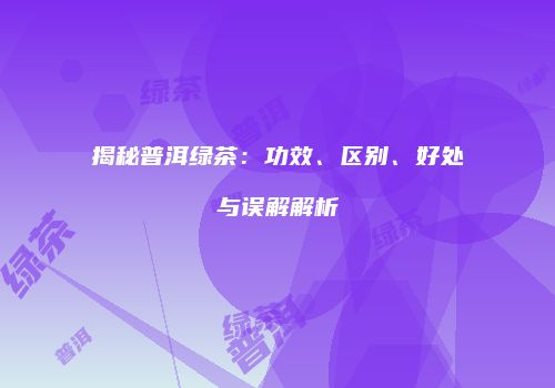 揭秘普洱绿茶：功效、区别、好处与误解解析
