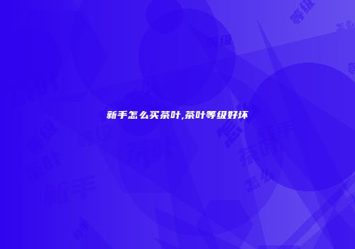 新手怎么买茶叶,茶叶等级好坏