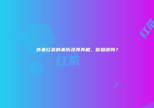 外来红茶的来历及其真相，你知道吗？