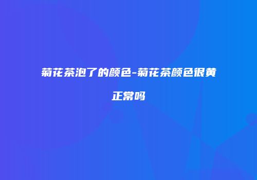 菊花茶泡了的颜色-菊花茶颜色很黄正常吗