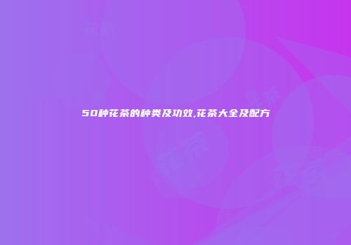 50种花茶的种类及功效,花茶大全及配方