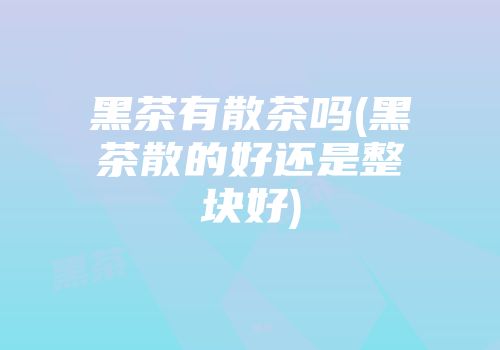 黑茶有散茶吗(黑茶散的好还是整块好)