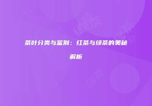 茶叶分类与鉴别：红茶与绿茶的奥秘解析