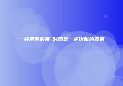 一杯醇香的茶_对面是一杯优雅的老茶