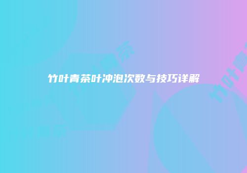 竹叶青茶叶冲泡次数与技巧详解