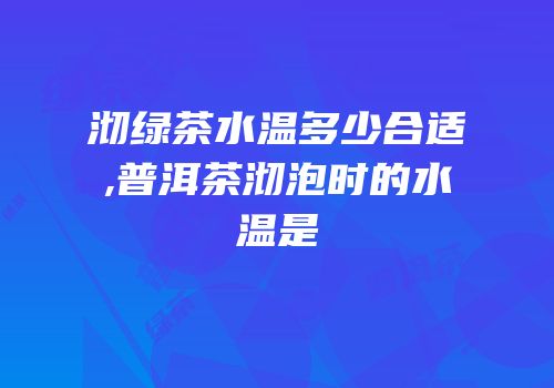 沏绿茶水温多少合适,普洱茶沏泡时的水温是