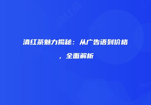滇红茶魅力揭秘：从广告语到价格，全面解析