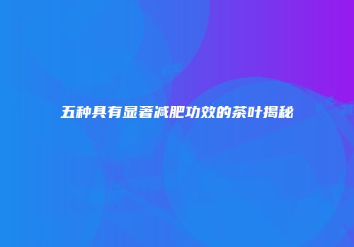 五种具有显著减肥功效的茶叶揭秘