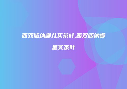 西双版纳哪儿买茶叶,西双版纳哪里买茶叶