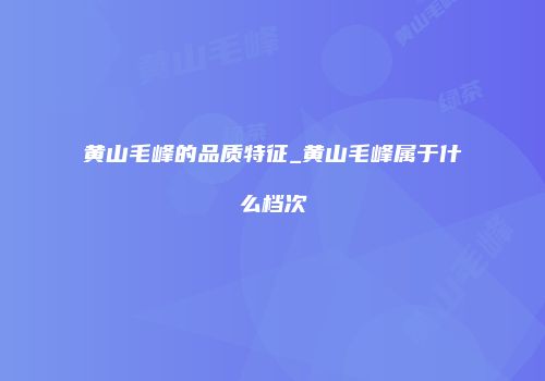 黄山毛峰的品质特征_黄山毛峰属于什么档次