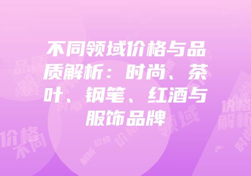 不同领域价格与品质解析：时尚、茶叶、钢笔、红酒与服饰品牌