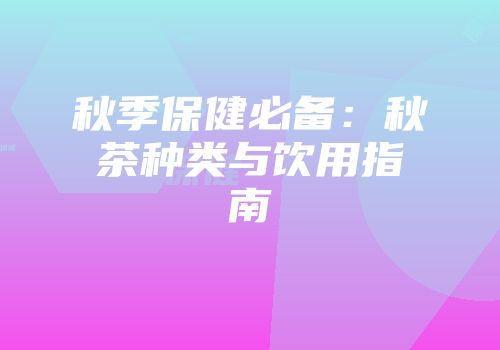 秋季保健必备：秋茶种类与饮用指南