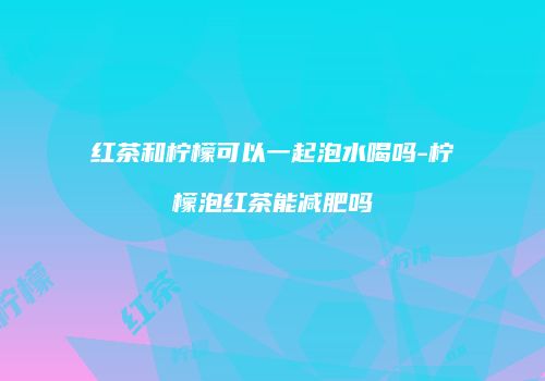 红茶和柠檬可以一起泡水喝吗-柠檬泡红茶能减肥吗