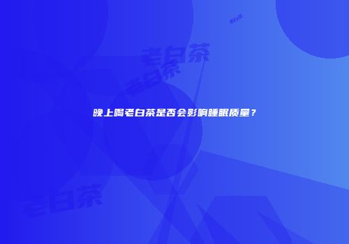 晚上喝老白茶是否会影响睡眠质量？