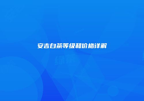 安吉白茶等级和价格详解