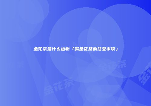 金花茶是什么植物「喝金花茶的注意事项」