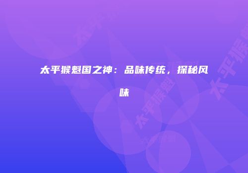 太平猴魁国之神：品味传统，探秘风味