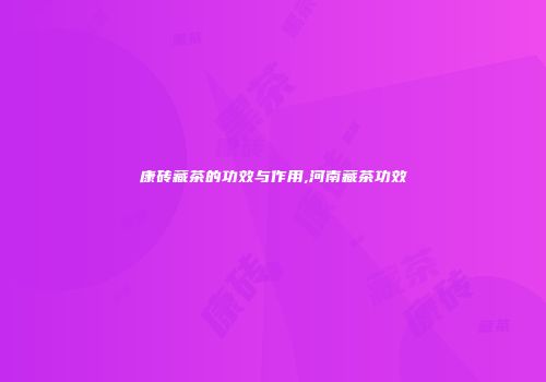 康砖藏茶的功效与作用,河南藏茶功效