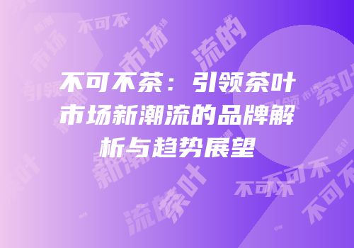 不可不茶：引领茶叶市场新潮流的品牌解析与趋势展望