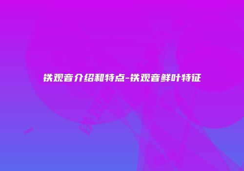 铁观音介绍和特点-铁观音鲜叶特征