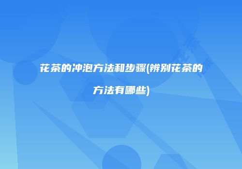 花茶的冲泡方法和步骤(辨别花茶的方法有哪些)