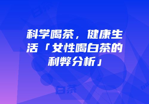 科学喝茶，健康生活「女性喝白茶的利弊分析」