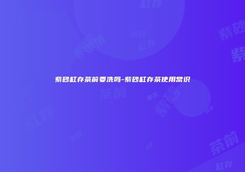 紫砂缸存茶前要洗吗-紫砂缸存茶使用常识