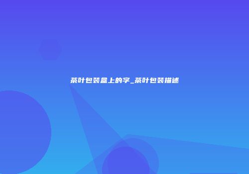 茶叶包装盒上的字_茶叶包装描述