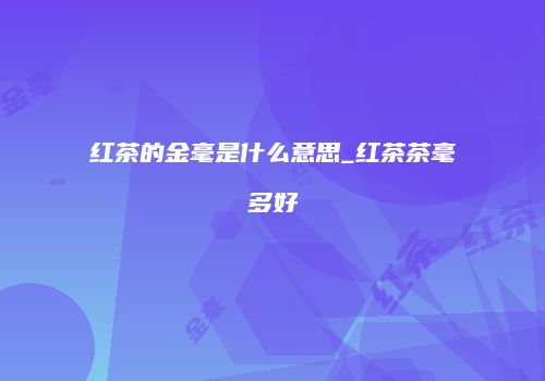红茶的金毫是什么意思_红茶茶毫多好