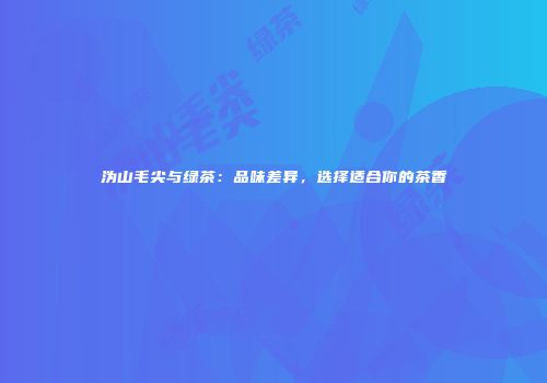 沩山毛尖与绿茶：品味差异，选择适合你的茶香