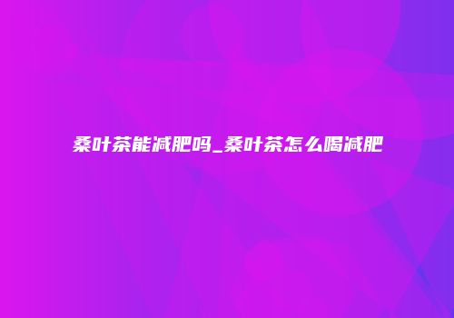 桑叶茶能减肥吗_桑叶茶怎么喝减肥