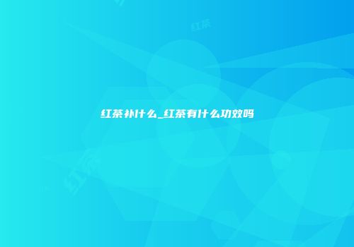 红茶补什么_红茶有什么功效吗